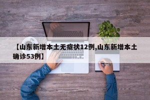 【山东新增本土无症状12例,山东新增本土确诊53例】