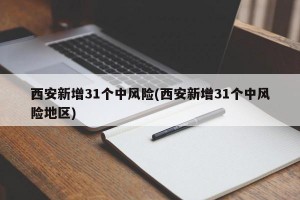 西安新增31个中风险(西安新增31个中风险地区)