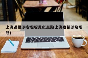 上海通报涉疫场所调查进展(上海疫情涉及场所)