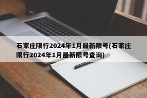 石家庄限行2024年1月最新限号(石家庄限行2024年1月最新限号查询)