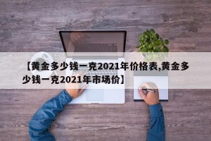 【黄金多少钱一克2021年价格表,黄金多少钱一克2021年市场价】