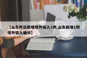 【山东昨日新增境外输入1例,山东新增1例境外输入确诊】