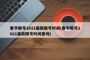 春节限号2021最新限号时间(春节限号2021最新限号时间查询)