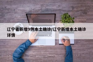 辽宁省新增9例本土确诊/辽宁新增本土确诊详情