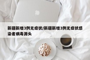 新疆新增3例无症状/新疆新增3例无症状感染者病毒源头