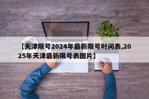 【天津限号2024年最新限号时间表,2025年天津最新限号表图片】