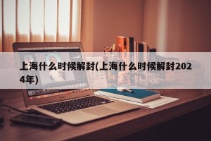 上海什么时候解封(上海什么时候解封2024年)