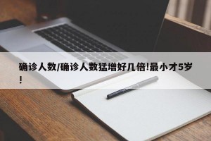 确诊人数/确诊人数猛增好几倍!最小才5岁!