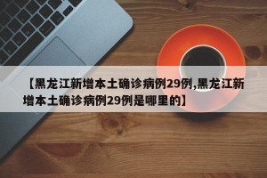 【黑龙江新增本土确诊病例29例,黑龙江新增本土确诊病例29例是哪里的】