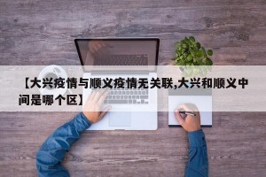 【大兴疫情与顺义疫情无关联,大兴和顺义中间是哪个区】