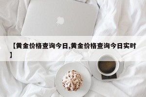 【黄金价格查询今日,黄金价格查询今日实时】