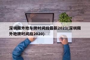 深圳限外地车牌时间段最新2021(深圳限外地牌时间段2020)