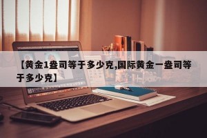 【黄金1盎司等于多少克,国际黄金一盎司等于多少克】