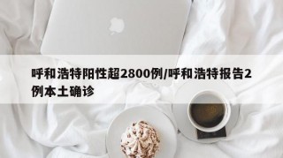 呼和浩特阳性超2800例/呼和浩特报告2例本土确诊