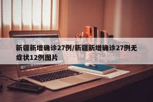 新疆新增确诊27例/新疆新增确诊27例无症状12例图片