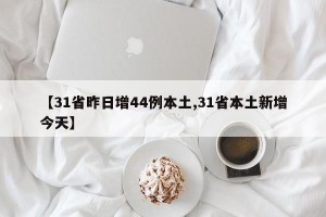 【31省昨日增44例本土,31省本土新增今天】