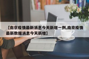 【南京疫情最新消息今天新增一例,南京疫情最新数据消息今天新增】