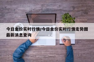 今日金价实时行情/今日金价实时行情走势图最新消息查询