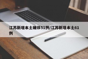 江苏新增本土确诊51例/江苏新增本土61例