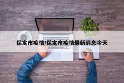 保定市疫情/保定市疫情最新消息今天
