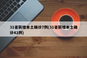 31省新增本土确诊7例(31省新增本土确诊42例)