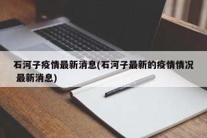 石河子疫情最新消息(石河子最新的疫情情况 最新消息)