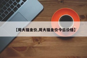 【周大福金价,周大福金价今日价格】