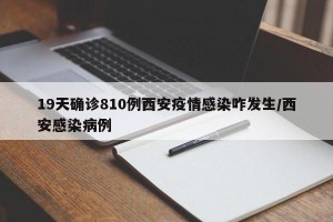 19天确诊810例西安疫情感染咋发生/西安感染病例
