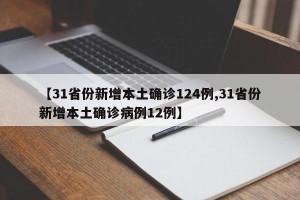 【31省份新增本土确诊124例,31省份新增本土确诊病例12例】