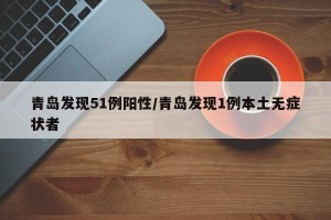 青岛发现51例阳性/青岛发现1例本土无症状者