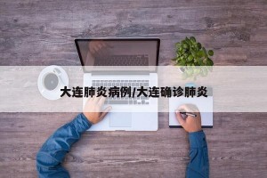 大连肺炎病例/大连确诊肺炎