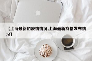 【上海最新的疫情情况,上海最新疫情发布情况】