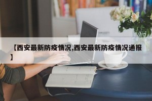 【西安最新防疫情况,西安最新防疫情况通报】