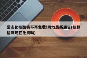 常态化核酸将不再免费!两地最新通告(核算检测现在免费吗)