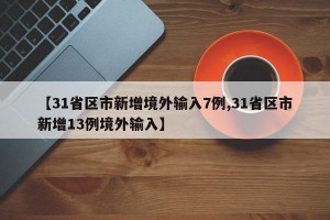 【31省区市新增境外输入7例,31省区市新增13例境外输入】