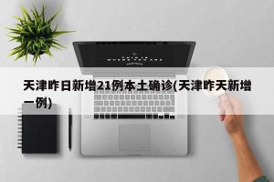 天津昨日新增21例本土确诊(天津昨天新增一例)