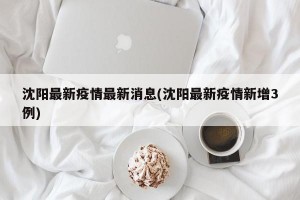 沈阳最新疫情最新消息(沈阳最新疫情新增3例)