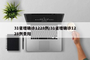 31省增确诊1228例/31省增确诊1228例贵阳