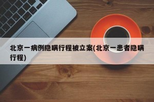北京一病例隐瞒行程被立案(北京一患者隐瞒行程)
