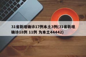 31省新增确诊17例本土3例(31省新增确诊18例 11例 为本土44442)