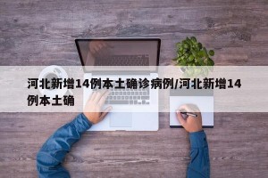 河北新增14例本土确诊病例/河北新增14例本土确