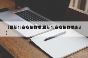 【最新北京疫情数据,最新北京疫情数据统计】