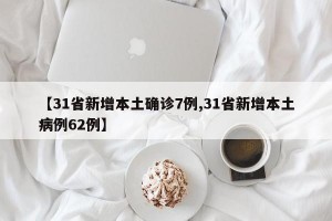 【31省新增本土确诊7例,31省新增本土病例62例】