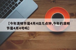 【今年清明节是4月4日几点钟,今年的清明节是4月4号吗】