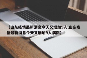 【山东疫情最新消息今天又增加9人,山东疫情最新消息今天又增加9人病例】