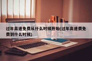 过年高速免费从什么时候开始(过年高速费免费到什么时候)