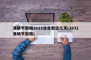 清明节假期2023法定假日几天(2031清明节假期)