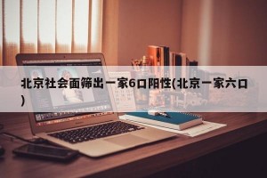 北京社会面筛出一家6口阳性(北京一家六口)