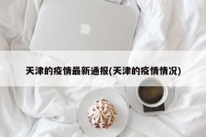 天津的疫情最新通报(天津的疫情情况)