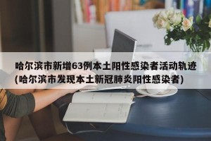 哈尔滨市新增63例本土阳性感染者活动轨迹(哈尔滨市发现本土新冠肺炎阳性感染者)